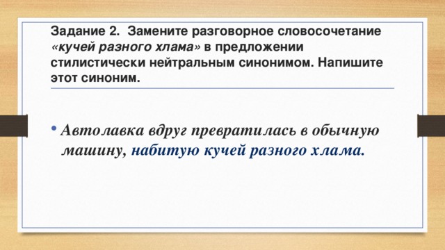 Задание 2. Замените разговорное словосочетание «кучей разного хлама» в предложении стилистически нейтральным синонимом. Напишите этот синоним.  Автолавка вдруг превратилась в обычную машину, набитую кучей разного хлама. 