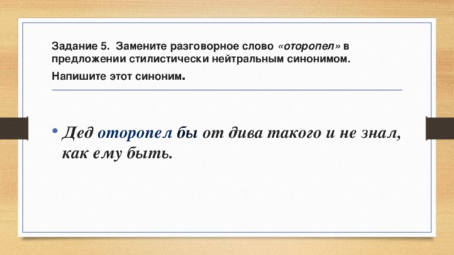 Задание 5. Замените разговорное слово «оторопел» в предложении стилистически нейтральным синонимом. Напишите этот синоним .  Дед оторопел бы от дива такого и не знал, как ему быть. 