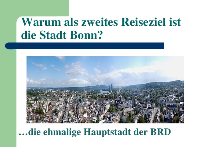  Warum als zweites Reise z iel ist die Stadt Bonn? … die ehmalige Hauptstadt der BRD 