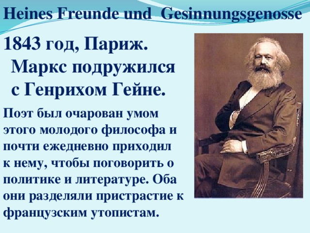 Heines Freunde und Gesinnungsgenosse 1843 год, Париж.  Маркс подружился с Генрихом Гейне. Поэт был очарован умом этого молодого философа и почти ежедневно приходил к нему, чтобы поговорить о политике и литературе. Оба они разделяли пристрастие к французским утопистам. 