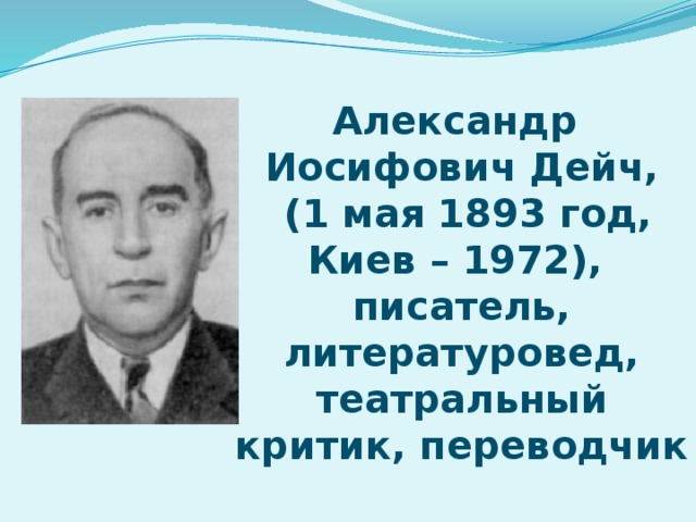 Александр Иосифович Дейч,  (1 мая 1893 год, Киев – 1972), писатель, литературовед, театральный критик, переводчик 