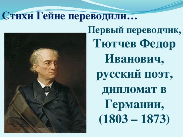 Стихи Гейне переводили… Первый переводчик,  Тютчев Федор Иванович, русский поэт, дипломат в Германии,  (1803 – 1873) 