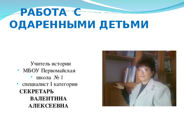  РАБОТА С ОДАРЕННЫМИ ДЕТЬМИ  Учитель истории МБОУ Первомайская школа № 1 специалист I категории  СЕКРЕТАРЬ  ВАЛЕНТИНА  АЛЕКСЕЕВНА 