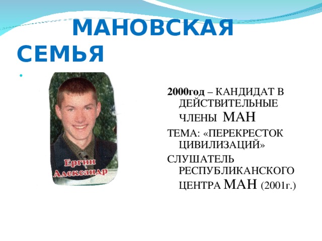  МАНОВСКАЯ СЕМЬЯ 2000год – КАНДИДАТ В ДЕЙСТВИТЕЛЬНЫЕ ЧЛЕНЫ МАН ТЕМА: «ПЕРЕКРЕСТОК ЦИВИЛИЗАЦИЙ» СЛУШАТЕЛЬ РЕСПУБЛИКАНСКОГО ЦЕНТРА МАН  (2001г.) 