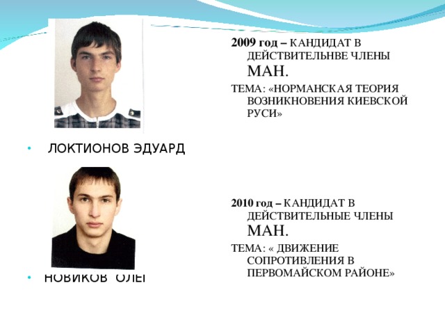  ЛОКТИОНОВ ЭДУАРД НОВИКОВ ОЛЕГ 2009 год – КАНДИДАТ В ДЕЙСТВИТЕЛЬНВЕ ЧЛЕНЫ МАН. ТЕМА: «НОРМАНСКАЯ ТЕОРИЯ ВОЗНИКНОВЕНИЯ КИЕВСКОЙ РУСИ»      2010 год – КАНДИДАТ В ДЕЙСТВИТЕЛЬНЫЕ ЧЛЕНЫ МАН. ТЕМА: « ДВИЖЕНИЕ СОПРОТИВЛЕНИЯ В ПЕРВОМАЙСКОМ РАЙОНЕ» 