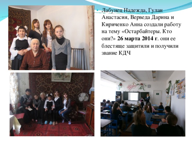 Лабунец Надежда, Гулан Анастасия, Верведа Дарина и Кириченко Анна создали работу на тему «Остарбайтеры. Кто они?» 26 марта 2014 г . они ее блестяще защитили и получили звание КДЧ 