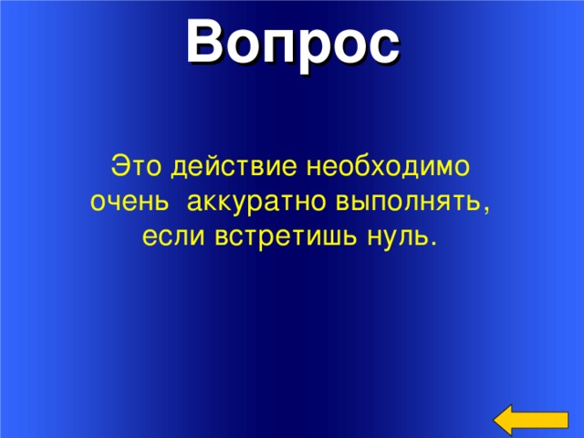 Вопрос Это действие необходимо очень аккуратно выполнять, если встретишь нуль. Welcome to Power Jeopardy   © Don Link, Indian Creek School, 2004 You can easily customize this template to create your own Jeopardy game. Simply follow the step-by-step instructions that appear on Slides 1-3.   