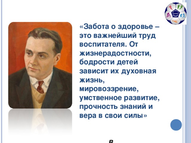 «Забота о здоровье – это важнейший труд воспитателя. От жизнерадостности, бодрости детей зависит их духовная жизнь, мировоззрение, умственное развитие, прочность знаний и вера в свои силы»  В. А.Сухомлинский