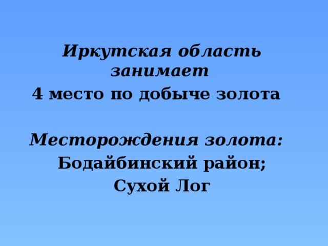 Иркутская область занимает 4 место по добыче золота  Месторождения золота:  Бодайбинский район;  Сухой Лог