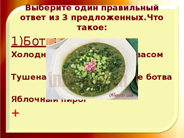 Выберите один правильный ответ из 3 предложенных.Что такое: 1)Ботвинья Холодный зеленый суп с квасом  Тушеная в сливочном масле ботва  Яблочный пирог + 