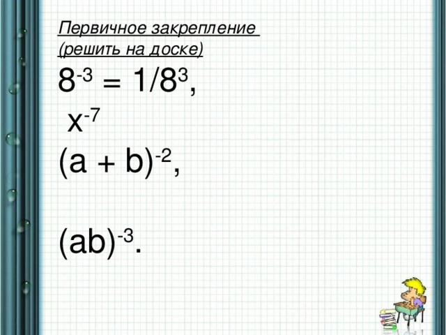 Первичное закрепление (решить на доске) 8 - 3 = 1/8 3 ,   x -7 (а + b ) -2 , ( ab ) -3 . 