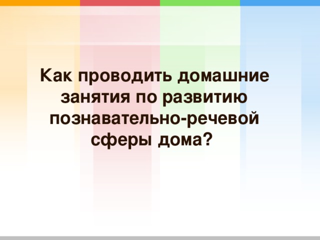 Как проводить домашние занятия по развитию познавательно-речевой сферы дома? 