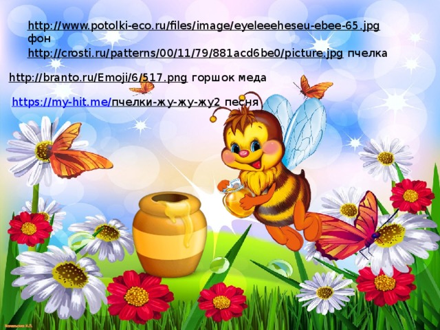 http://www.potolki-eco.ru/files/image/eyeleeeheseu-ebee-65.jpg  фон http://crosti.ru/patterns/00/11/79/881acd6be0/picture.jpg  пчелка http://branto.ru/Emoji/6/517.png  горшок меда https://my-hit.me/ пчелки-жу-жу-жу2  песня