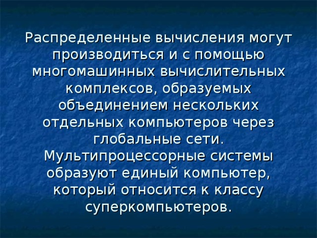 Распределенные вычисления могут производиться и с помощью многомашинных вычислительных комплексов, образуемых объединением нескольких отдельных компьютеров через глобальные сети.  Мультипроцессорные системы образуют единый компьютер, который относится к классу суперкомпьютеров. 