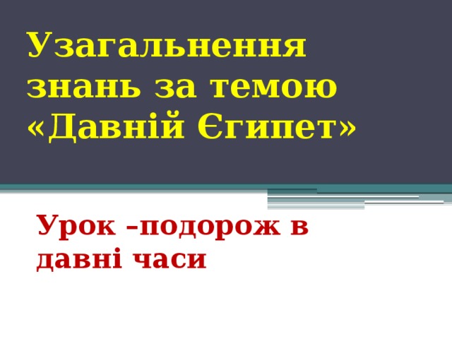 Узагальнення знань за темою «Давній Єгипет» Урок –подорож в давні часи 