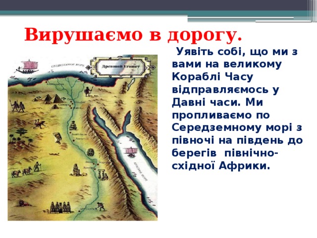  Вирушаємо в дорогу.   Уявіть собі, що ми з вами на великому Кораблі Часу відправляємось у Давні часи. Ми пропливаємо по Середземному морі з півночі на південь до берегів північно-східної Африки. 