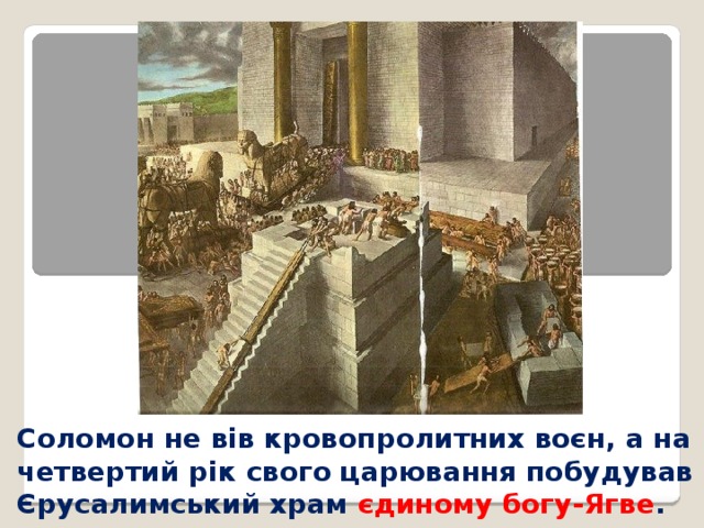  Соломон не вів кровопролитних воєн, а на четвертий рік свого царювання побудував Єрусалимський храм єдиному богу-Ягве . 