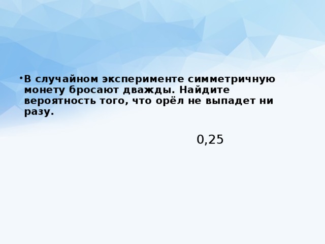  В случайном эксперименте симметричную монету бросают дважды. Найдите вероятность того, что орёл не выпадет ни разу. 0,25 