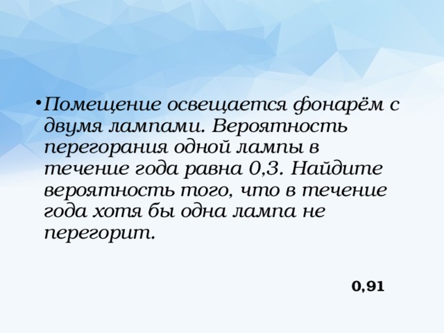 Помещение освещается фонарём с двумя лампами. Вероятность перегорания одной лампы в течение года равна 0,3. Найдите вероятность того, что в течение года хотя бы одна лампа не перегорит. 0,91 