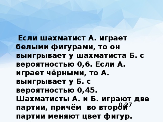 Вероятность шахматисты. Если шахматист а играет белыми. Если шахматист а играет белыми фигурами. Если шахматист а играет белыми фигурами то он выигрывает у шахматиста. Если шахматист а играет белыми фигурами то он выигрывает 0.6.