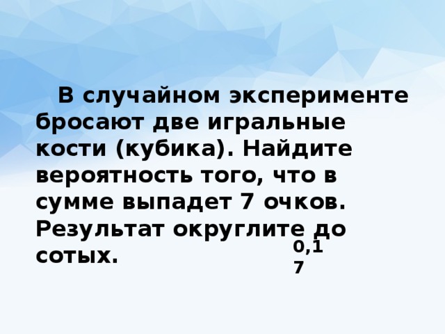  В случайном эксперименте бросают две игральные кости (кубика). Найдите вероятность того, что в сумме выпадет 7 очков. Результат округлите до сотых.  0,17 