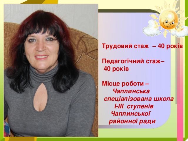 Трудовий стаж – 40 років  Педагогічний стаж–  40 років  Місце роботи –  Чаплинська  спеціалізована школа  I-III ступенів  Чаплинської  районної ради 