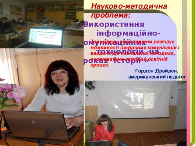  Науково-методична  проблема: «Використання  інформаційно-комунікаційних  технологій на уроках історії »     Той народ, який першим реалізує можливості цифрових комунікацій і введе їх до навчальної методики, очолюватиме світовий освітній процес.    Гордон Драйден,  американський педагог 