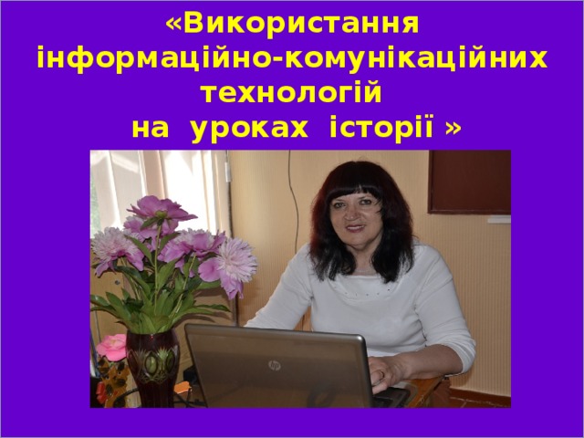 «Використання інформаційно-комунікаційних технологій на уроках історії » 