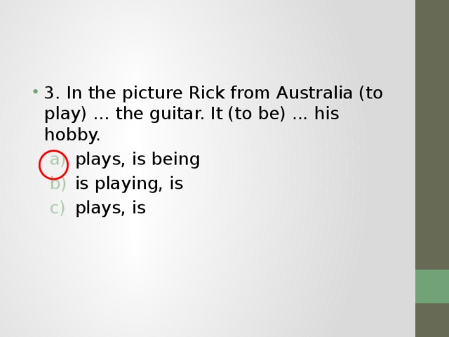 3. In the picture Rick from Australia (to play) ... the guitar. It (to be) ... his hobby. plays, is being is playing, is plays, is plays, is being is playing, is plays, is 