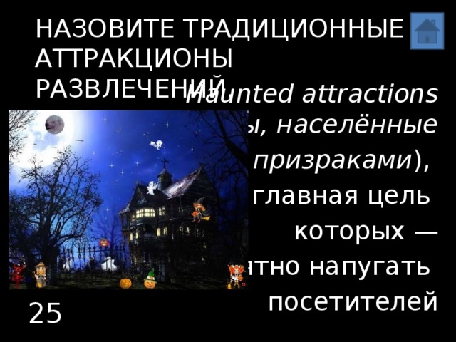 Назовите традиционные  аттракционы развлечений. Haunted attractions  (  Аттракционы, населённые  призраками ), главная цель которых —  приятно напугать посетителей 25 