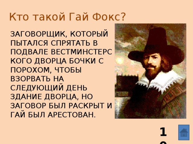 Кто такой Гай Фокс? Заговорщик, который   пытался спрятать в подвале Вестминстерского дворца бочки с порохом, чтобы взорвать на следующий день здание дворца, но заговор был раскрыт и Гай был арестован. 10 