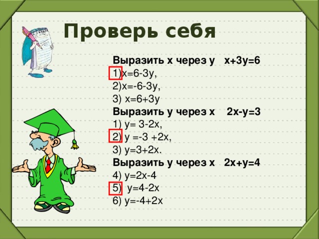 Проверь себя Выразить х через у х+3у=6 1)х=6-3у, 2)х=-6-3у, 3) х=6+3у Выразить у через х 2х-у=3 у= 3-2х, у =-3 +2х, у=3+2х. Выразить у через х 2х+у=4