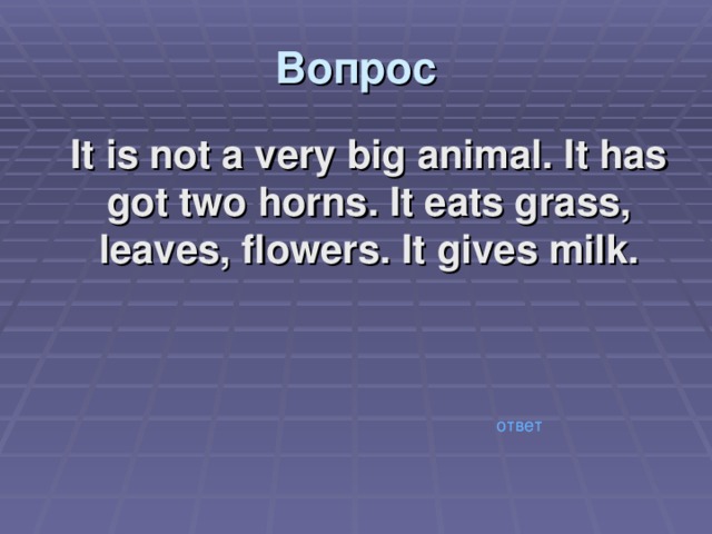 Вопрос  It is not a very big animal. It has got two horns. It eats grass, leaves, flowers. It gives milk. ответ 