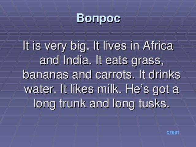 Вопрос It is very big. It lives in Africa and India. It eats grass, bananas and carrots. It drinks water. It likes milk. He’s got a long trunk and long tusks.   ответ 