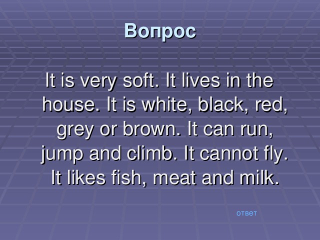 Вопрос It is very soft. It lives in the house. It is white, black, red, grey or brown. It can run, jump and climb. It cannot fly. It likes fish, meat and milk. ответ 