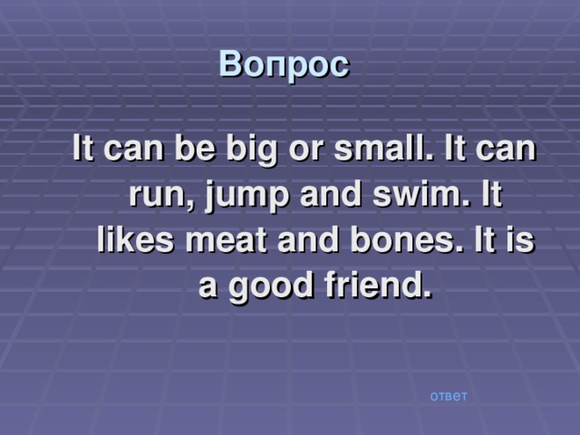 Вопрос It can be big or small. It can run, jump and swim. It likes meat and bones. It is a good friend. ответ 
