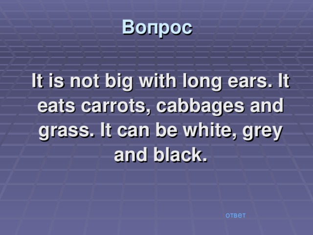 Вопрос It is not big with long ears. It eats carrots, cabbages and grass. It can be white, grey and black.  ответ 