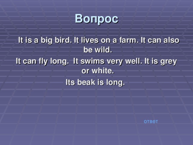 Вопрос  It is a big bird. It lives on a farm. It can also be wild. It can fly long. It swims very well. It is grey or white. Its beak is long. ответ 
