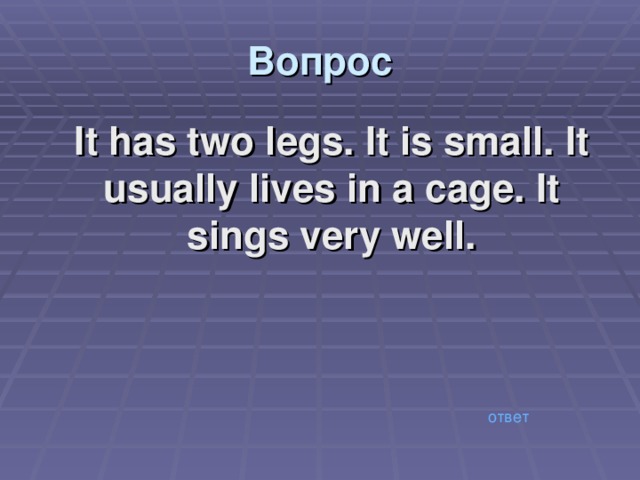 Вопрос  It has two legs. It is small. It usually lives in a cage. It sings very well. ответ 