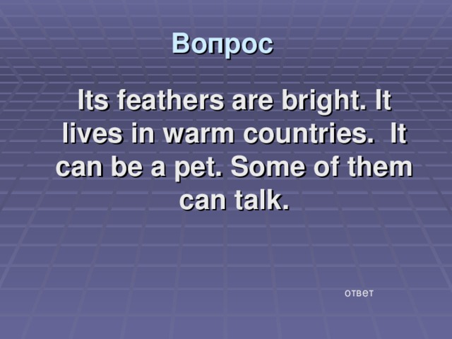 Вопрос  Its feathers are bright. It lives in warm countries. It can be a pet. Some of them can talk. ответ 