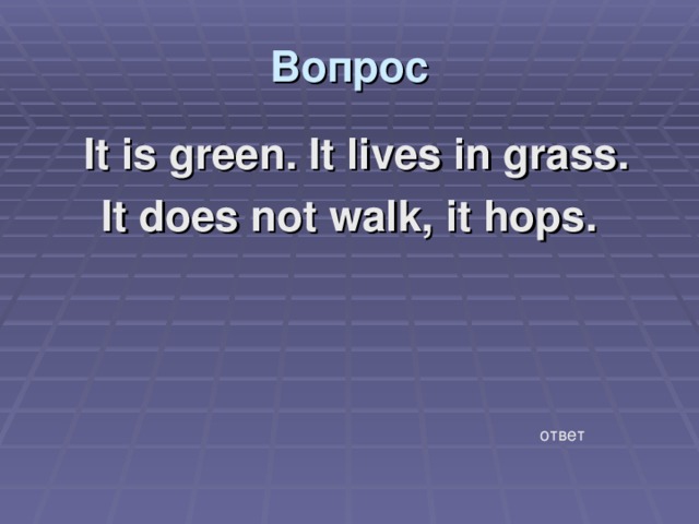 Вопрос  It is green. It lives in grass. It does not walk, it hops. ответ 