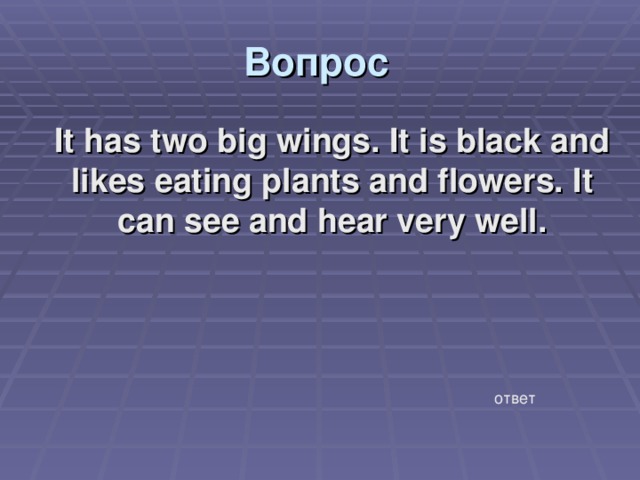 Вопрос  It has two big wings. It is black and likes eating plants and flowers. It can see and hear very well. ответ 