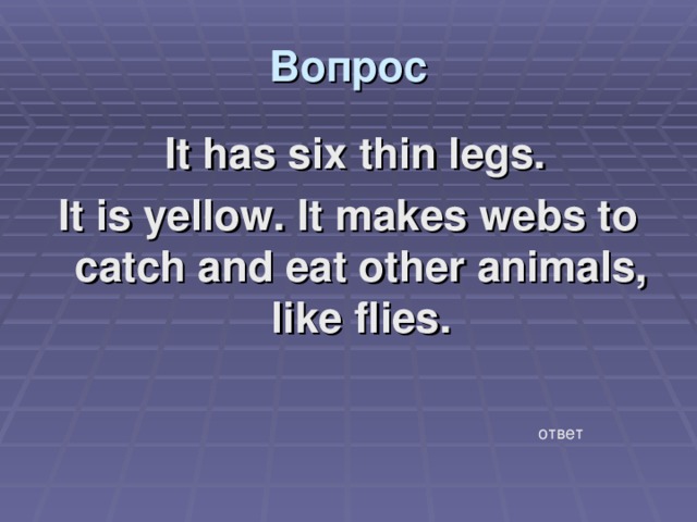 Вопрос  It has six thin legs. It is yellow. It makes webs to catch and eat other animals, like flies. ответ 