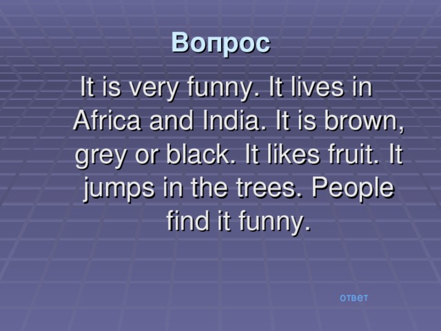 Вопрос It is very funny. It lives in Africa and India. It is brown, grey or black. It likes fruit. It jumps in the trees. People find it funny. ответ 