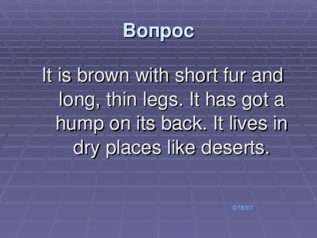 Вопрос It is brown with short fur and long, thin legs. It has got a hump on its back. It lives in dry places like deserts. ответ 