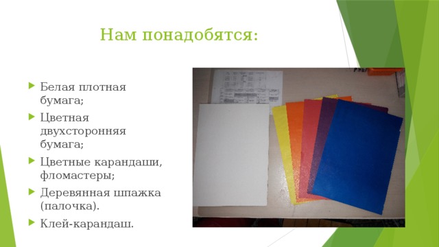 Нам понадобятся: Белая плотная бумага; Цветная двухсторонняя бумага; Цветные карандаши, фломастеры; Деревянная шпажка (палочка). Клей-карандаш. 