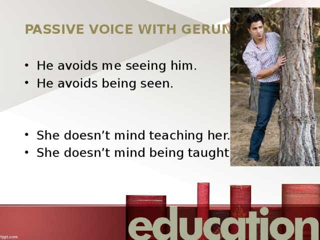 PASSIVE VOICE WITH GERUND He avoids me seeing him. He avoids being seen. She doesn’t mind teaching her. She doesn’t mind being taught. 