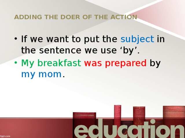 ADDING THE DOER OF THE ACTION If we want to put the subject in the sentence we use ‘by’. My breakfast was prepared by my mom . 