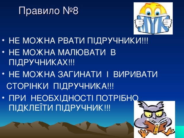 Правило №8          НЕ МОЖНА РВАТИ ПІДРУЧНИКИ!!! НЕ МОЖНА МАЛЮВАТИ В ПІДРУЧНИКАХ!!! НЕ МОЖНА ЗАГИНАТИ І ВИРИВАТИ  СТОРІНКИ ПІДРУЧНИКА!!! ПРИ НЕОБХІДНОСТІ ПОТРІБНО ПІДКЛЕЇТИ ПІДРУЧНИК!!! 