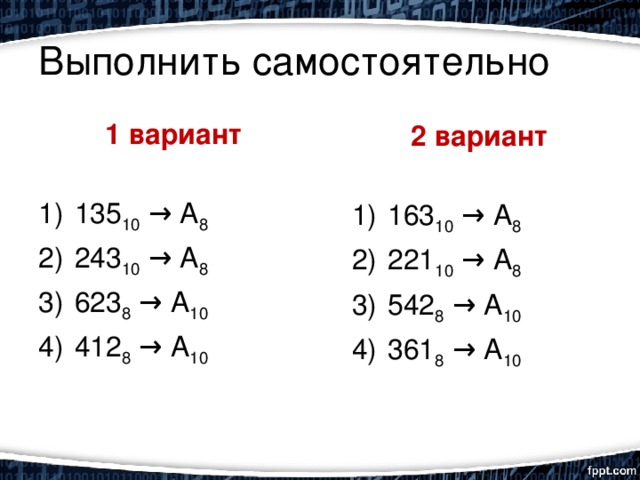 Выполнить самостоятельно 1 вариант  135 10 → А 8 243 10 → А 8 623 8 → А 10 412 8 → А 10 2 вариант  163 10 → А 8 221 10 → А 8 542 8 → А 10 361 8 → А 10 